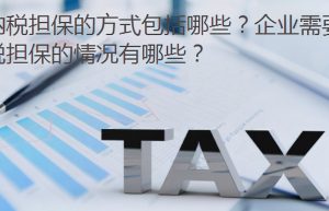 纳税担保的方式包括哪些？企业需要提供纳税担保的情况有哪些？
