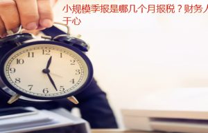 小规模季报是哪几个月报税？财务人员一定要牢记于心