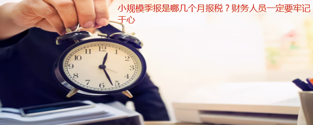 小规模季报是哪几个月报税？财务人员一定要牢记于心