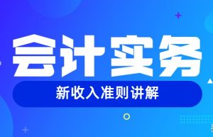 会计实务 | 一文读懂新准则中收入确认“五步法”（一）