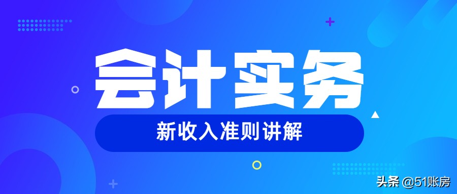 会计实务 | 一文读懂新准则中收入确认“五步法”（一）