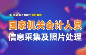 国家机关会计人员信息采集流程及电子版证件照处理方法