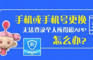 手机或手机号码更换了，无法登录个人所得税APP怎么办？请看这里