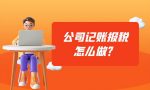 公司记账报税怎么做？