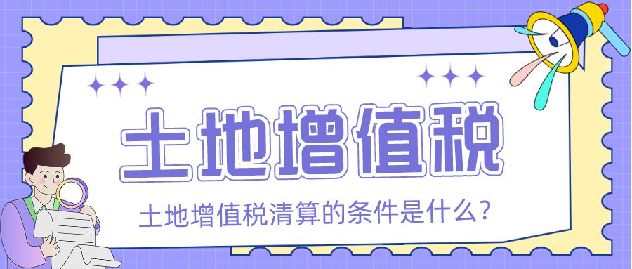 土地增值税的清算条件是什么？「众致财税」