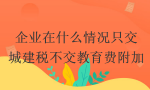 企业在什么情况只交城建税不交教育费附加